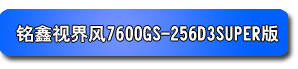 铭鑫视界风 7600GS-256D3 SUPER版